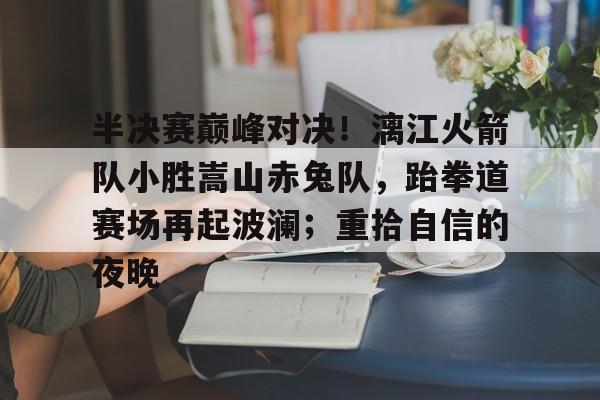 九游网页客户端-半决赛巅峰对决！漓江火箭队小胜嵩山赤兔队，跆拳道赛场再起波澜；重拾自信的夜晚的简单介绍