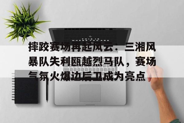 九游网页客户端-摔跤赛场再起风云：三湘风暴队失利瓯越烈马队，赛场气氛火爆边后卫成为亮点的简单介绍