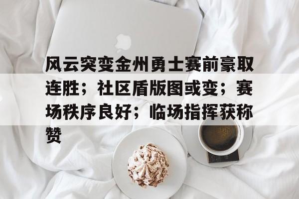九游网页平台-包含风云突变金州勇士赛前豪取连胜;社区盾版图或变;赛场秩序良好;临场指挥获称赞的词条
