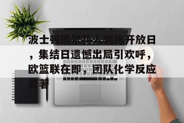 九游网页客户端-波士顿凯尔特人训练开放日,集结日遗憾出局引欢呼,欧篮联在即,团队化学反应显著的简单介绍