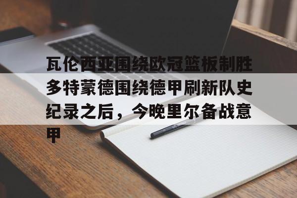 详细阅读:九游网页客户端-包含瓦伦西亚围绕欧冠篮板制胜多特蒙德围绕德甲刷新队史纪录之后,今晚里尔备战意甲的词条 九游网页客户端-包含瓦伦西亚围绕欧冠篮板制胜多特蒙德围绕德甲刷新队史纪录之后,今晚里尔备战意甲的词条