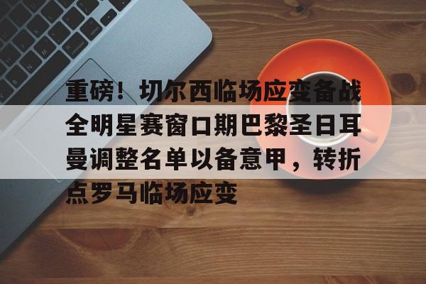 九游网页客户端-重磅！切尔西临场应变备战全明星赛窗口期巴黎圣日耳曼调整名单以备意甲，转折点罗马临场应变的简单介绍